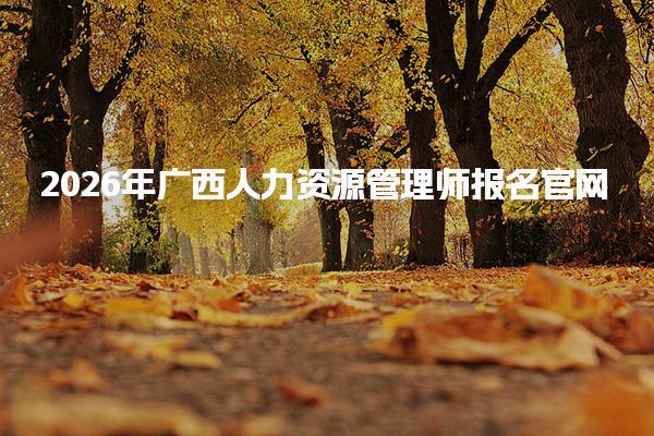 2026年广西人力资源管理师报名官网信息详解