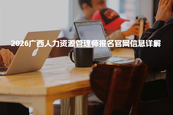 2026广西人力资源管理师报名官网信息详解