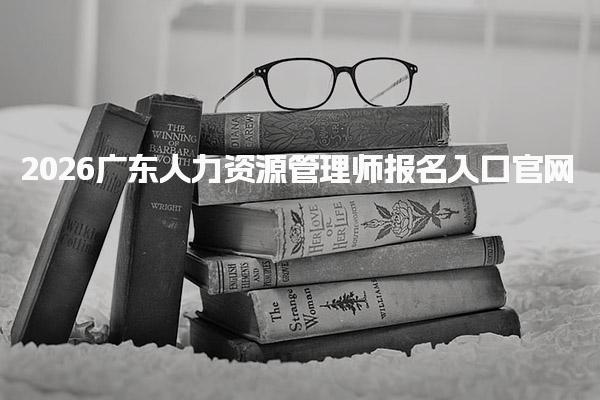 2026广东人力资源管理师报名入口官网及报名费用说明 