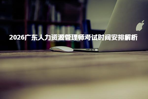 2026广东人力资源管理师考试时间安排解析