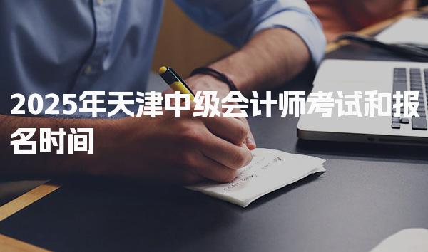 2025年天津中级会计师考试和报名时间