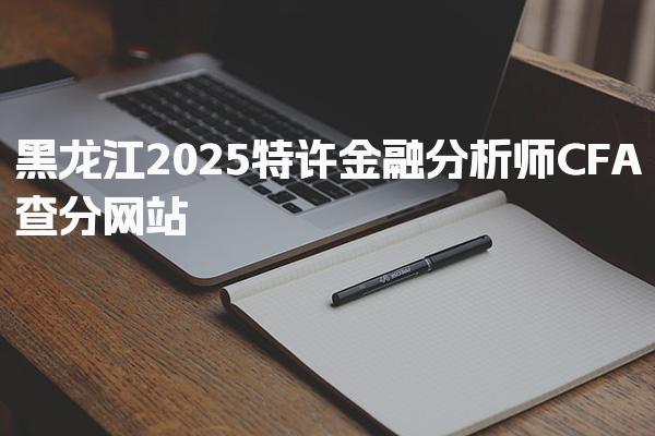 黑龙江2025特许金融分析师CFA查分网站