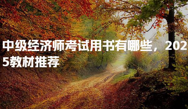 中级经济师考试用书有哪些2025教材推荐