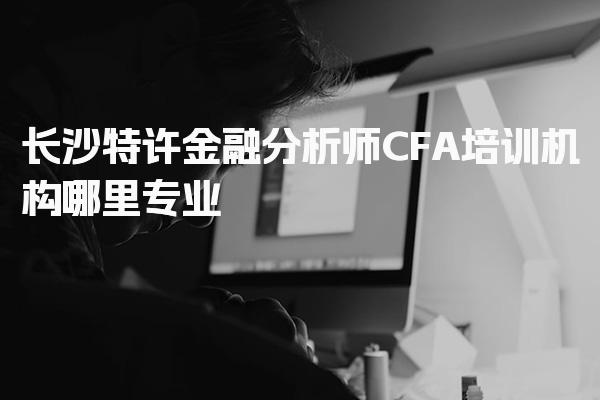 长沙特许金融分析师CFA培训机构哪里专业费用高吗