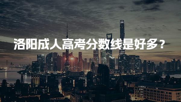 洛阳成人高考分数线是好多？