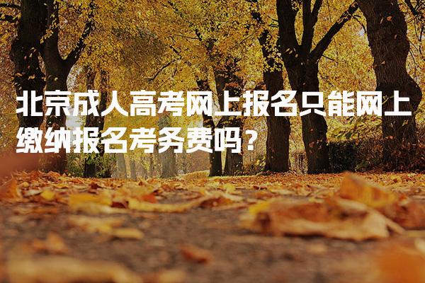 北京成人高考网上报名只能网上缴纳报名考务费吗？