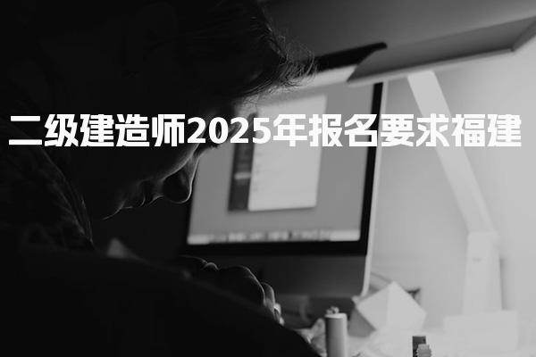 二级建造师2025年报名要求福建