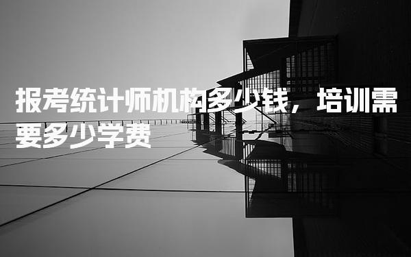 报考统计师机构多少钱，培训需要多少学费
