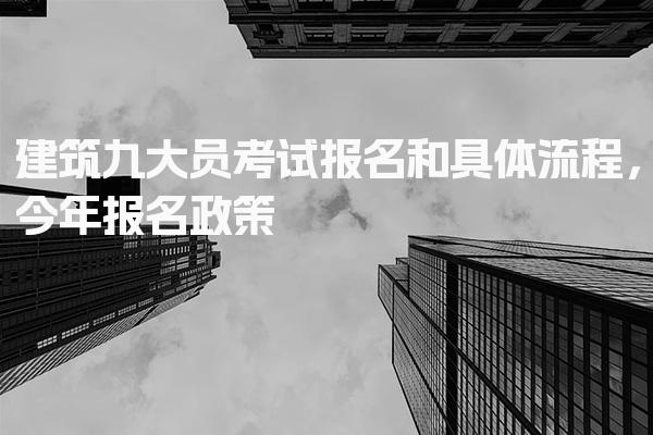 建筑九大员考试报名和具体流程，今年报名政策