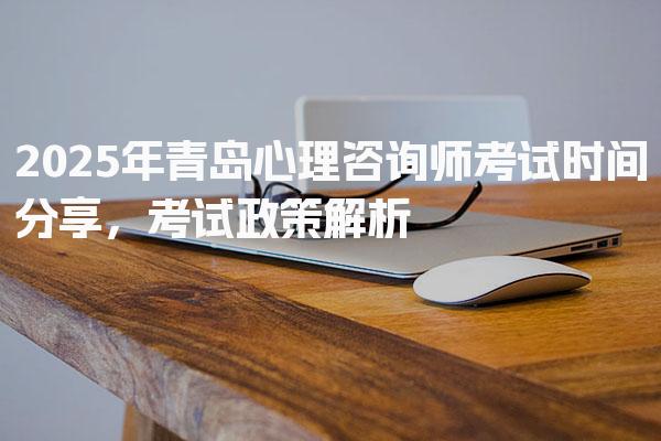 2025年青岛心理咨询师考试时间分享，考试政策解析