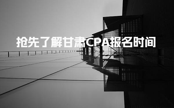 抢先了解甘肃CPA报名时间 注册会计师的报考条件