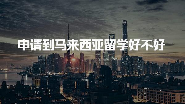 申请到马来西亚留学好不好
