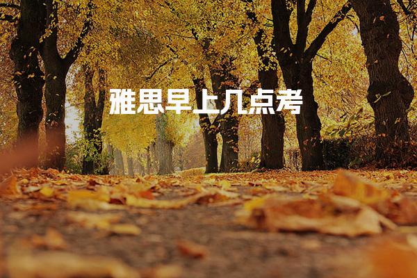 雅思早上几点考
