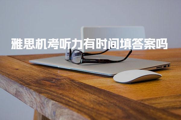 雅思机考听力有时间填答案吗