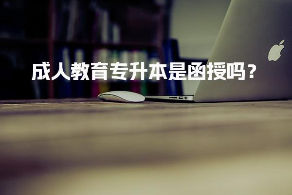 成人教育专升本是函授吗？学习形式的多样性