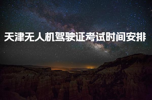 天津无人机驾驶证考试时间安排 无人机执照报名条件
