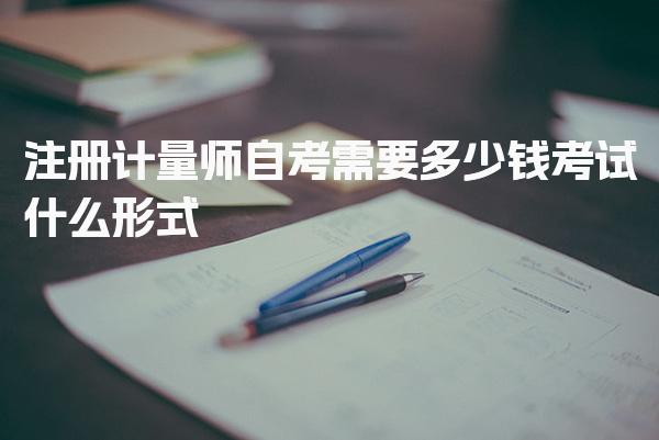 注册计量师自考需要多少钱，考试什么形式