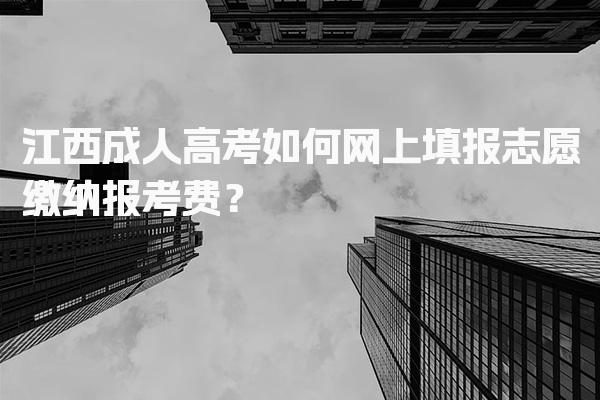 江西成人高考如何网上填报志愿缴纳报考费？