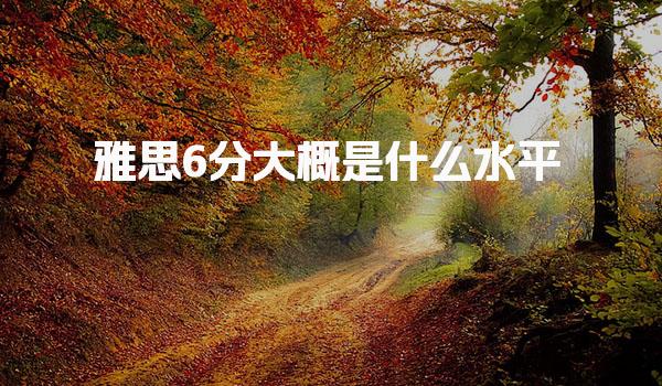 雅思6分大概是什么水平 具体能力表现
