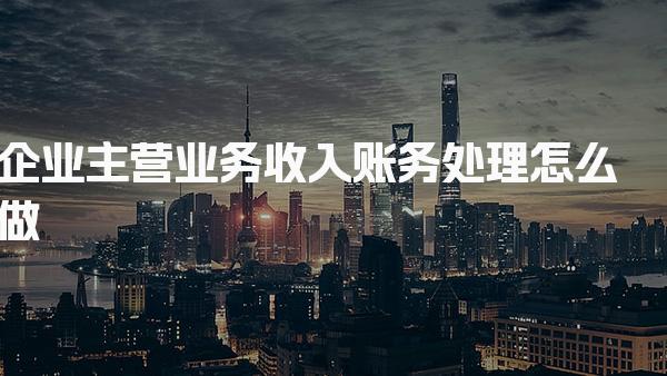 企业主营业务收入账务处理怎么做