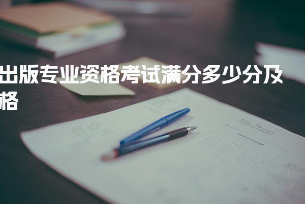 出版专业资格考试满分多少分及格