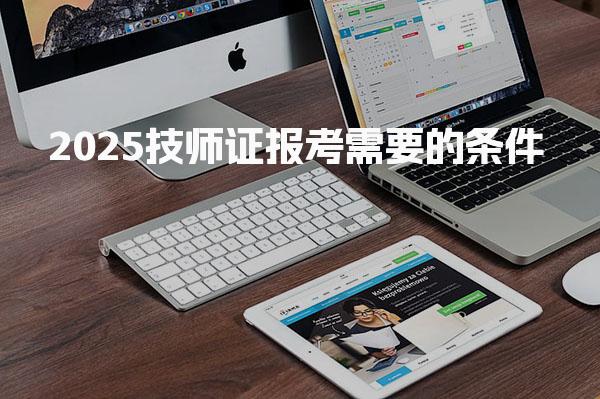 2025技师证报考需要的条件 报考流程与注意事项