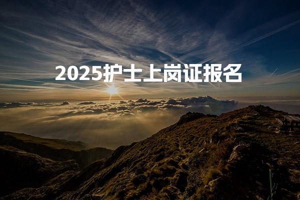 2025护士上岗证报名 报名时间与流程
