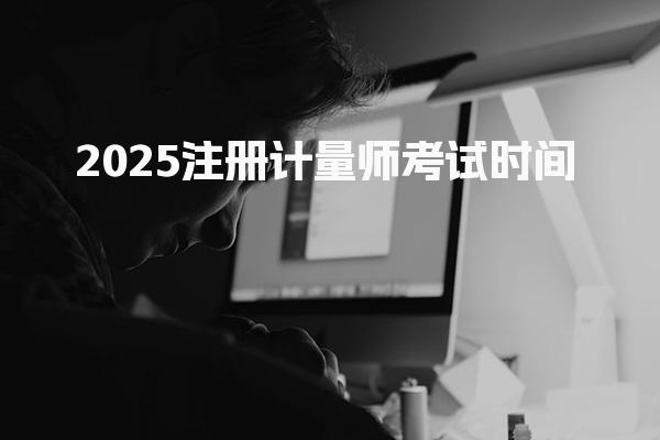 2025注册计量师考试时间，好不好考
