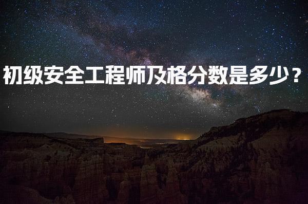 初级安全工程师及格分数是多少？考试标准与有效期