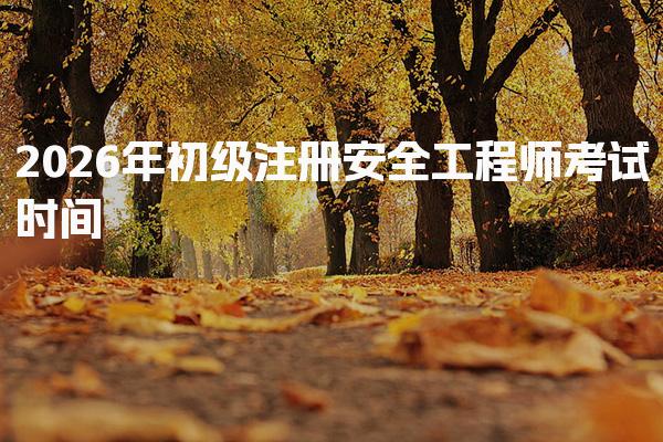 2026年初级注册安全工程师考试时间及相关信息全解析