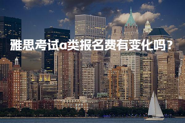 雅思考试a类报名费有变化吗？