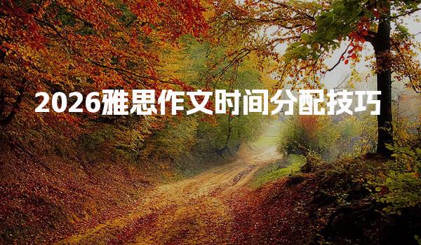 2026雅思作文时间分配技巧