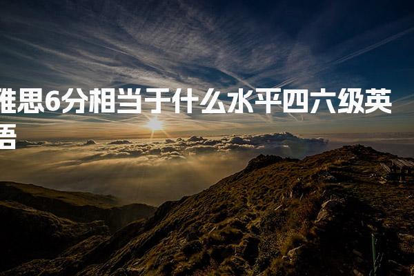 雅思6分相当于什么水平四六级英语
